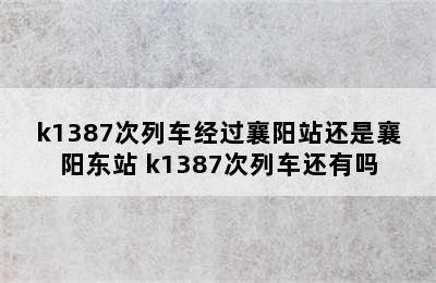 k1387次列车经过襄阳站还是襄阳东站 k1387次列车还有吗